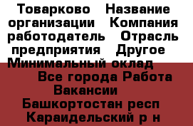 Товарково › Название организации ­ Компания-работодатель › Отрасль предприятия ­ Другое › Минимальный оклад ­ 15 000 - Все города Работа » Вакансии   . Башкортостан респ.,Караидельский р-н